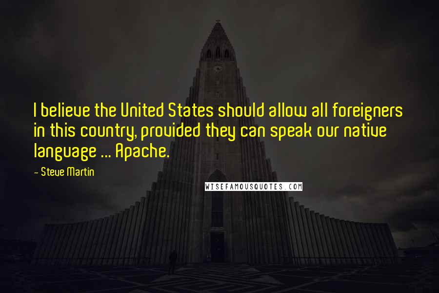 Steve Martin quotes: I believe the United States should allow all foreigners in this country, provided they can speak our native language ... Apache.