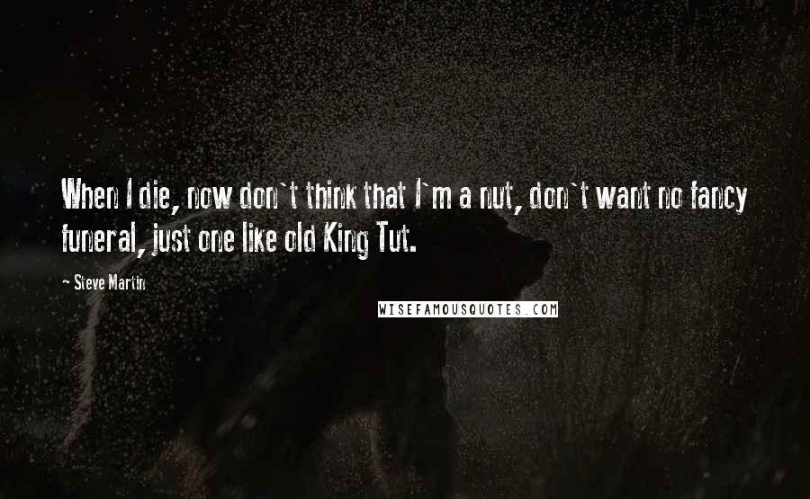 Steve Martin quotes: When I die, now don't think that I'm a nut, don't want no fancy funeral, just one like old King Tut.