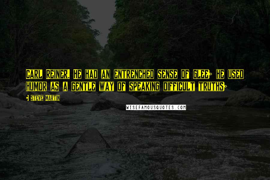Steve Martin quotes: Carl Reiner. He had an entrenched sense of glee; he used humor as a gentle way of speaking difficult truths;