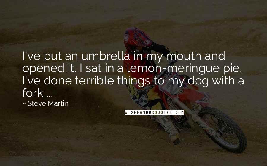 Steve Martin quotes: I've put an umbrella in my mouth and opened it. I sat in a lemon-meringue pie. I've done terrible things to my dog with a fork ...