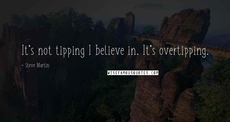 Steve Martin quotes: It's not tipping I believe in. It's overtipping.