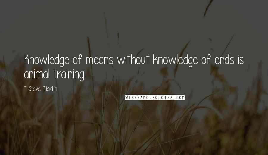 Steve Martin quotes: Knowledge of means without knowledge of ends is animal training.