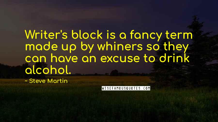 Steve Martin quotes: Writer's block is a fancy term made up by whiners so they can have an excuse to drink alcohol.