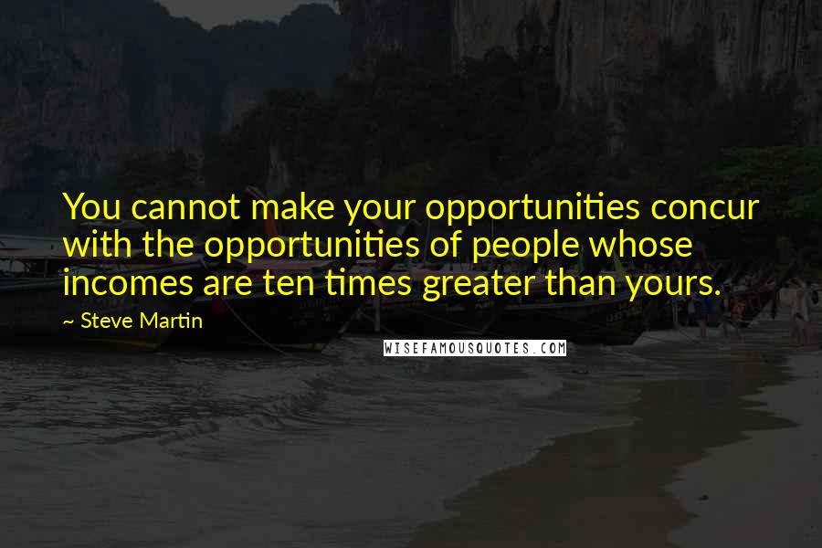 Steve Martin quotes: You cannot make your opportunities concur with the opportunities of people whose incomes are ten times greater than yours.