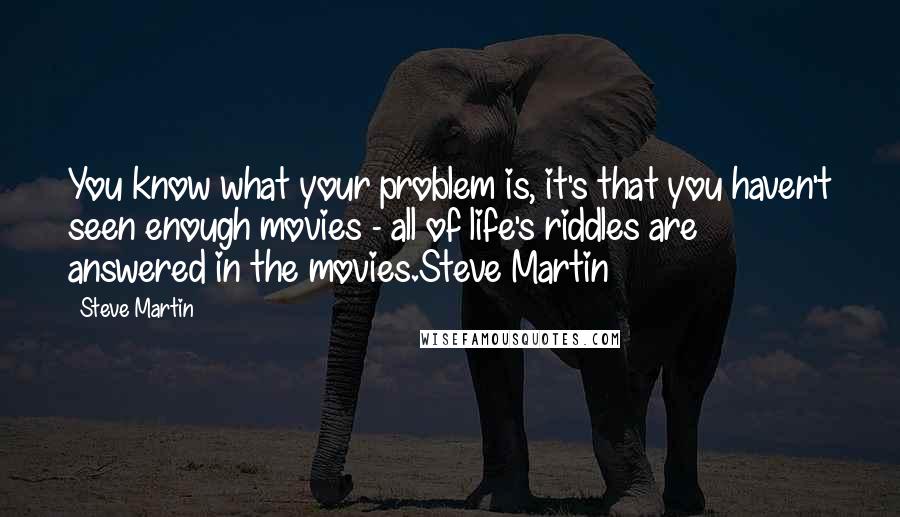 Steve Martin quotes: You know what your problem is, it's that you haven't seen enough movies - all of life's riddles are answered in the movies.Steve Martin
