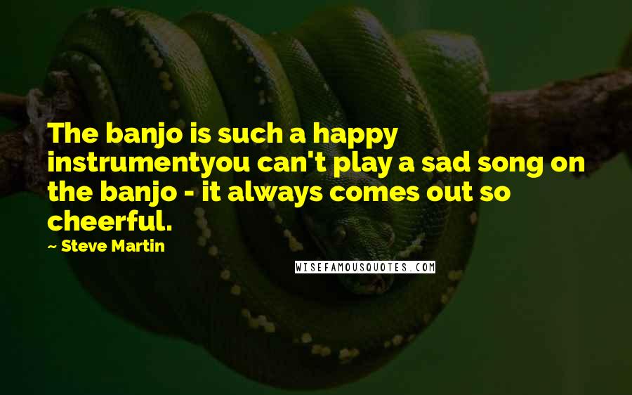 Steve Martin quotes: The banjo is such a happy instrumentyou can't play a sad song on the banjo - it always comes out so cheerful.