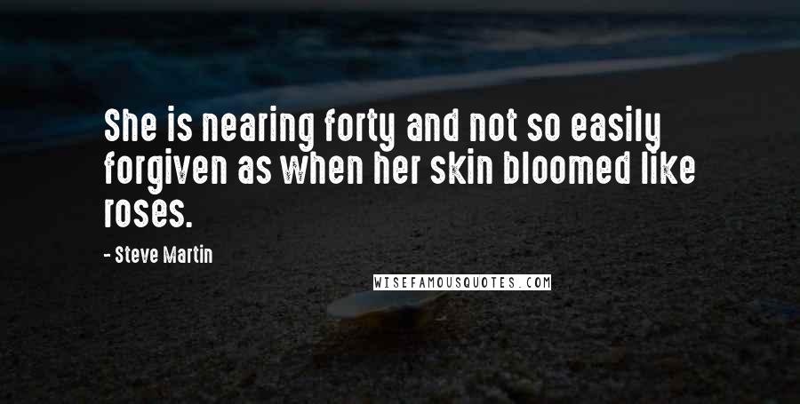 Steve Martin quotes: She is nearing forty and not so easily forgiven as when her skin bloomed like roses.