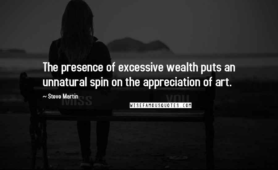 Steve Martin quotes: The presence of excessive wealth puts an unnatural spin on the appreciation of art.