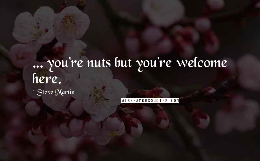 Steve Martin quotes: ... you're nuts but you're welcome here.