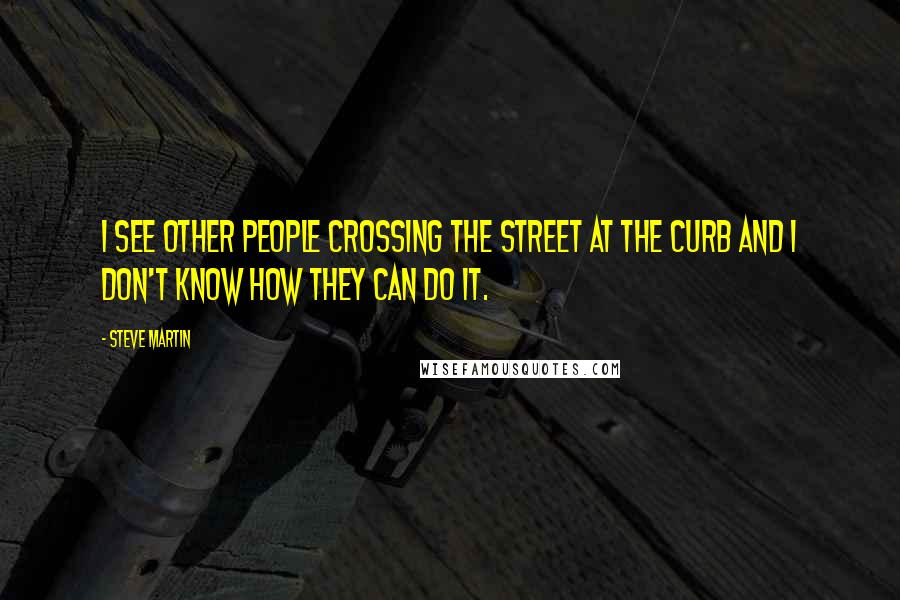 Steve Martin quotes: I see other people crossing the street at the curb and I don't know how they can do it.
