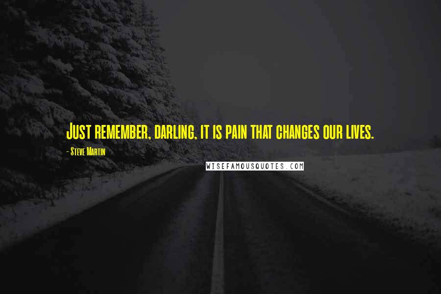 Steve Martin quotes: Just remember, darling, it is pain that changes our lives.