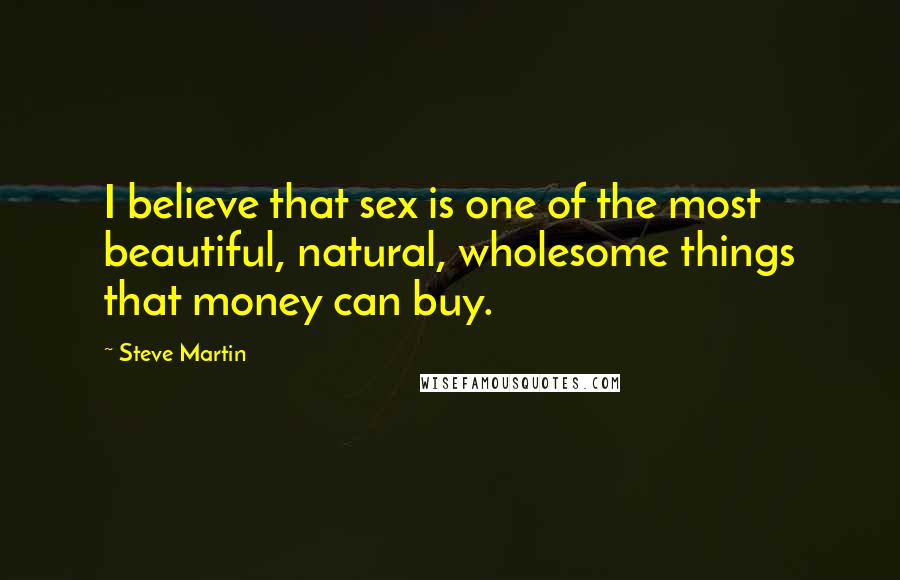 Steve Martin quotes: I believe that sex is one of the most beautiful, natural, wholesome things that money can buy.