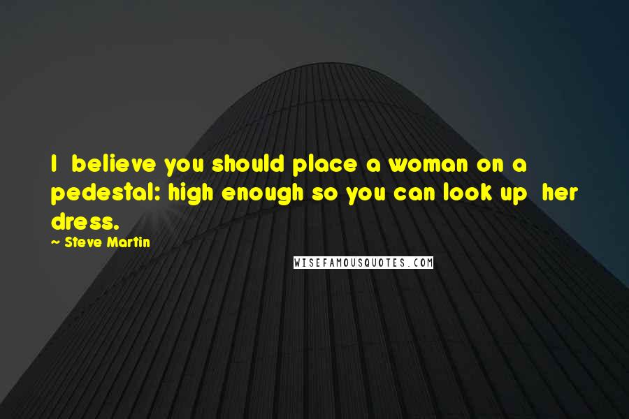 Steve Martin quotes: I believe you should place a woman on a pedestal: high enough so you can look up her dress.