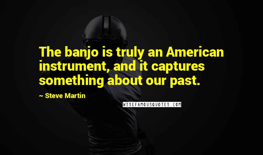 Steve Martin quotes: The banjo is truly an American instrument, and it captures something about our past.