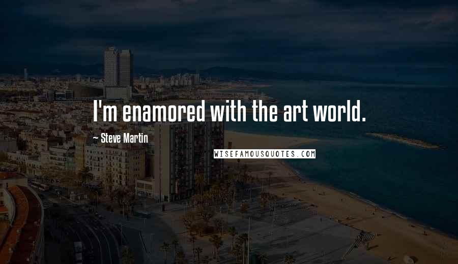 Steve Martin quotes: I'm enamored with the art world.