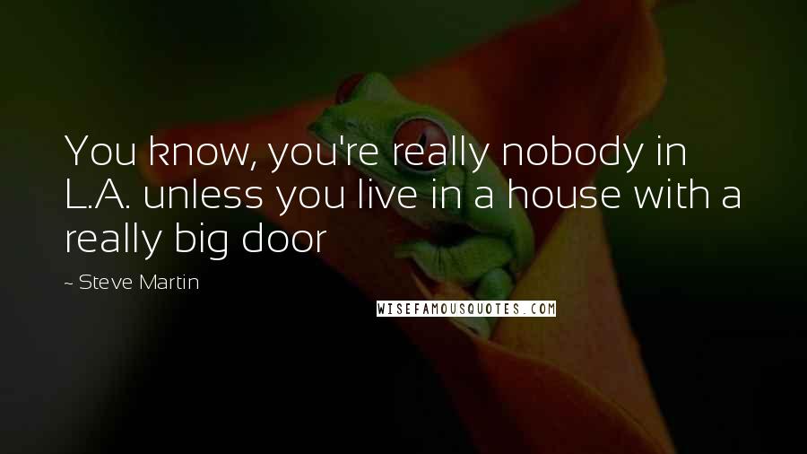 Steve Martin quotes: You know, you're really nobody in L.A. unless you live in a house with a really big door
