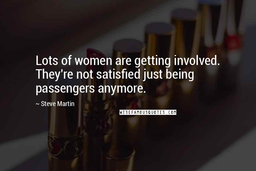 Steve Martin quotes: Lots of women are getting involved. They're not satisfied just being passengers anymore.