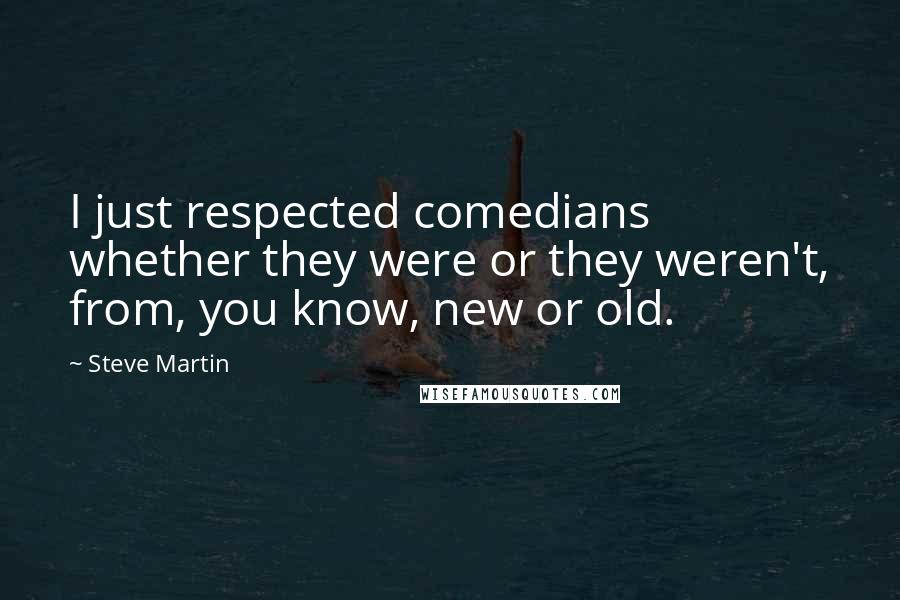 Steve Martin quotes: I just respected comedians whether they were or they weren't, from, you know, new or old.