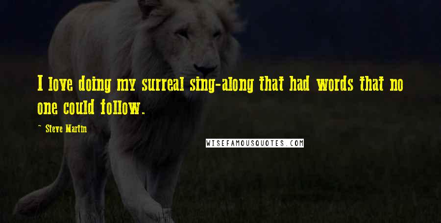 Steve Martin quotes: I love doing my surreal sing-along that had words that no one could follow.