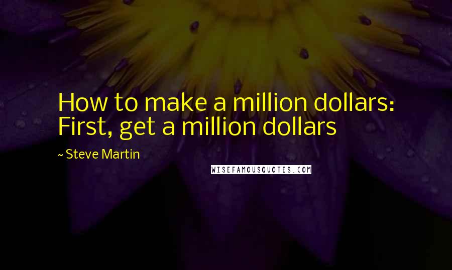 Steve Martin quotes: How to make a million dollars: First, get a million dollars