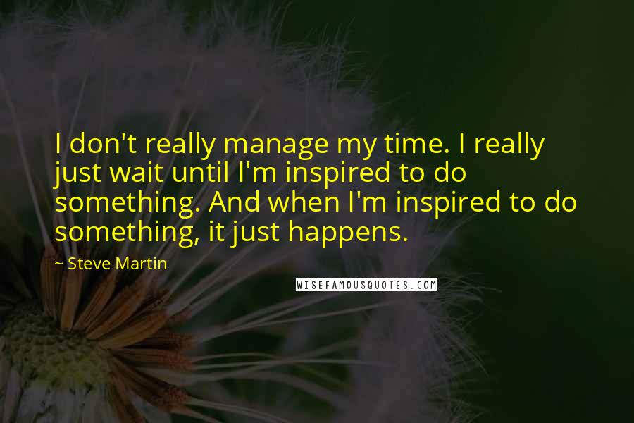 Steve Martin quotes: I don't really manage my time. I really just wait until I'm inspired to do something. And when I'm inspired to do something, it just happens.