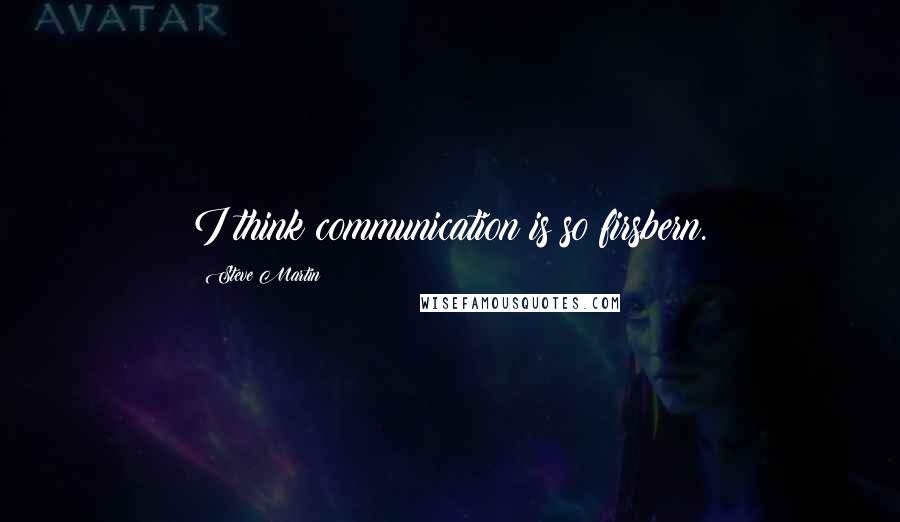 Steve Martin quotes: I think communication is so firsbern.
