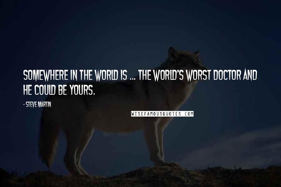 Steve Martin quotes: Somewhere in the world is ... The world's worst doctor and he could be yours.