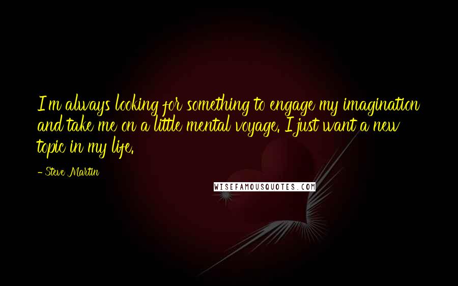 Steve Martin quotes: I'm always looking for something to engage my imagination and take me on a little mental voyage. I just want a new topic in my life.