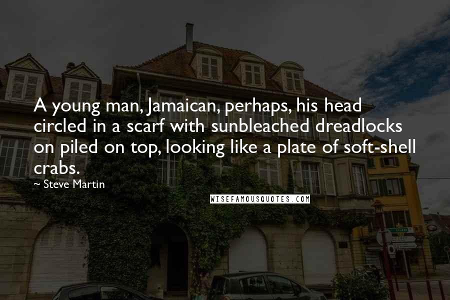 Steve Martin quotes: A young man, Jamaican, perhaps, his head circled in a scarf with sunbleached dreadlocks on piled on top, looking like a plate of soft-shell crabs.