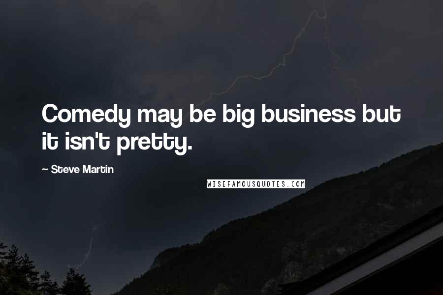 Steve Martin quotes: Comedy may be big business but it isn't pretty.