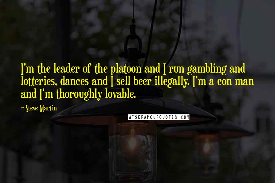 Steve Martin quotes: I'm the leader of the platoon and I run gambling and lotteries, dances and I sell beer illegally. I'm a con man and I'm thoroughly lovable.