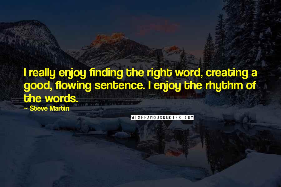 Steve Martin quotes: I really enjoy finding the right word, creating a good, flowing sentence. I enjoy the rhythm of the words.