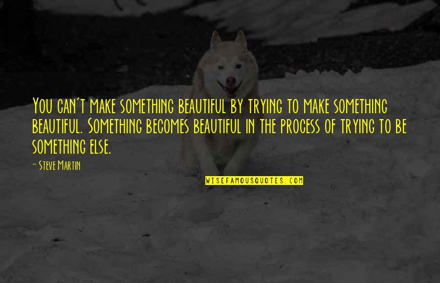 Steve Martin Quotes By Steve Martin: You can't make something beautiful by trying to