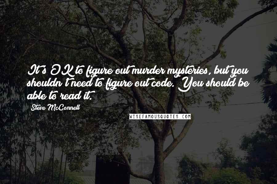 Steve McConnell quotes: It's OK to figure out murder mysteries, but you shouldn't need to figure out code. You should be able to read it. Steve McConnell quotes: It's OK to figure out murder mysteries, but you shouldn't need to figure out code. You should be able to read it.