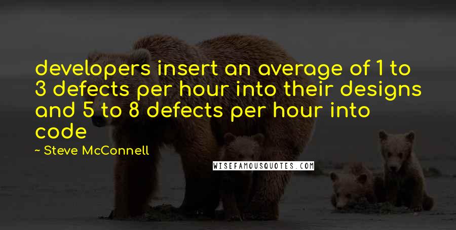 Steve McConnell quotes: developers insert an average of 1 to 3 defects per hour into their designs and 5 to 8 defects per hour into code