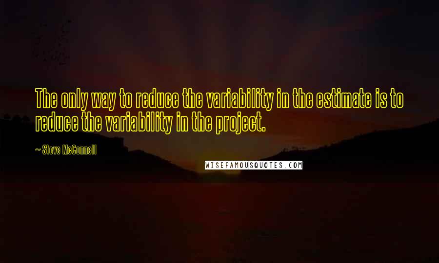 Steve McConnell quotes: The only way to reduce the variability in the estimate is to reduce the variability in the project.