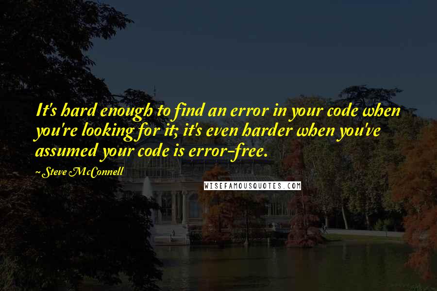 Steve McConnell quotes: It's hard enough to find an error in your code when you're looking for it; it's even harder when you've assumed your code is error-free.