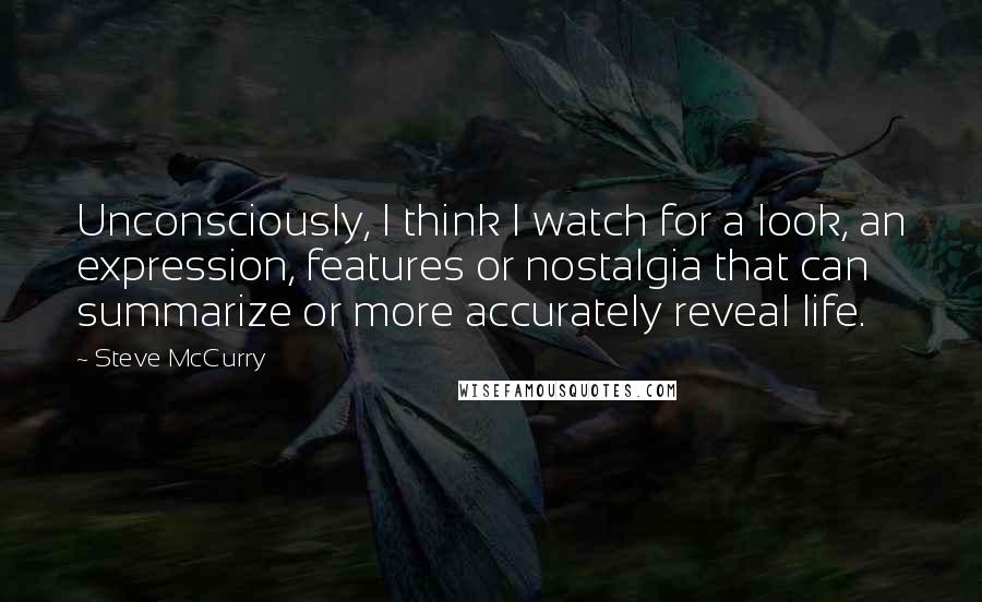 Steve McCurry quotes: Unconsciously, I think I watch for a look, an expression, features or nostalgia that can summarize or more accurately reveal life.