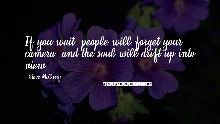 Steve McCurry quotes: If you wait, people will forget your camera, and the soul will drift up into view.