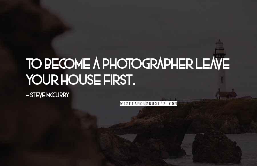 Steve McCurry quotes: To become a photographer leave your house first.