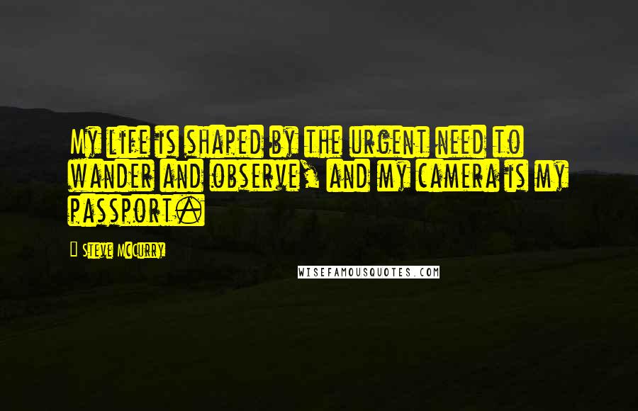 Steve McCurry quotes: My life is shaped by the urgent need to wander and observe, and my camera is my passport.