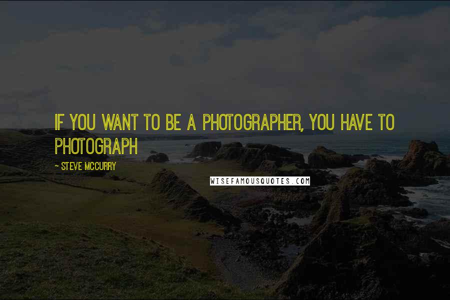 Steve McCurry quotes: If you want to be a photographer, you have to photograph