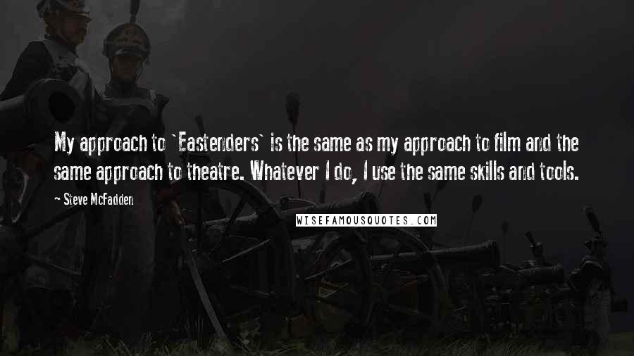 Steve McFadden quotes: My approach to 'Eastenders' is the same as my approach to film and the same approach to theatre. Whatever I do, I use the same skills and tools.