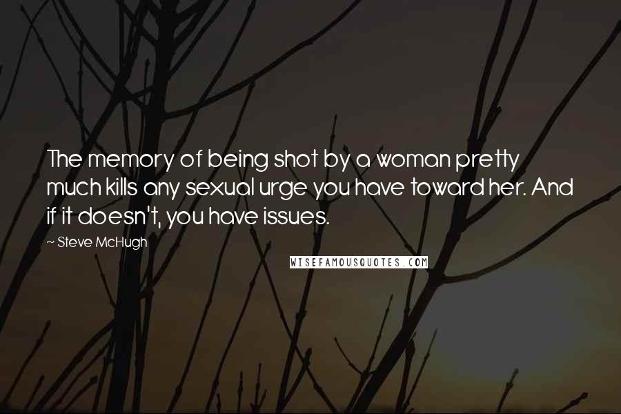 Steve McHugh quotes: The memory of being shot by a woman pretty much kills any sexual urge you have toward her. And if it doesn't, you have issues.
