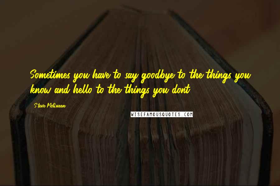 Steve McQueen quotes: Sometimes you have to say goodbye to the things you know and hello to the things you dont.