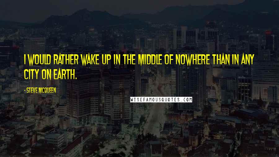 Steve McQueen quotes: I would rather wake up in the middle of nowhere than in any city on earth.