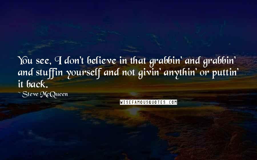 Steve McQueen quotes: You see, I don't believe in that grabbin' and grabbin' and stuffin yourself and not givin' anythin' or puttin' it back.