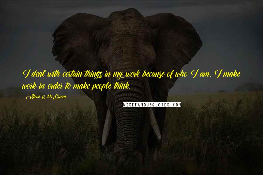 Steve McQueen quotes: I deal with certain things in my work because of who I am. I make work in order to make people think.