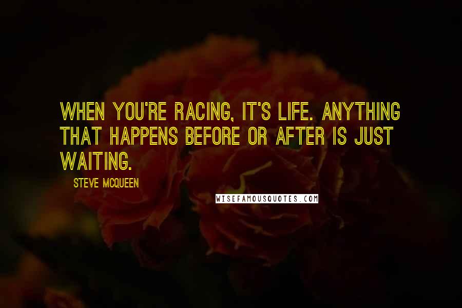 Steve McQueen quotes: When you're racing, it's life. Anything that happens before or after is just waiting.