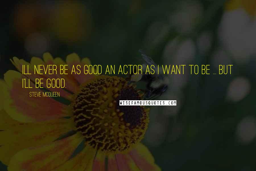 Steve McQueen quotes: Ill never be as good an actor as I want to be ... but I'll be good.